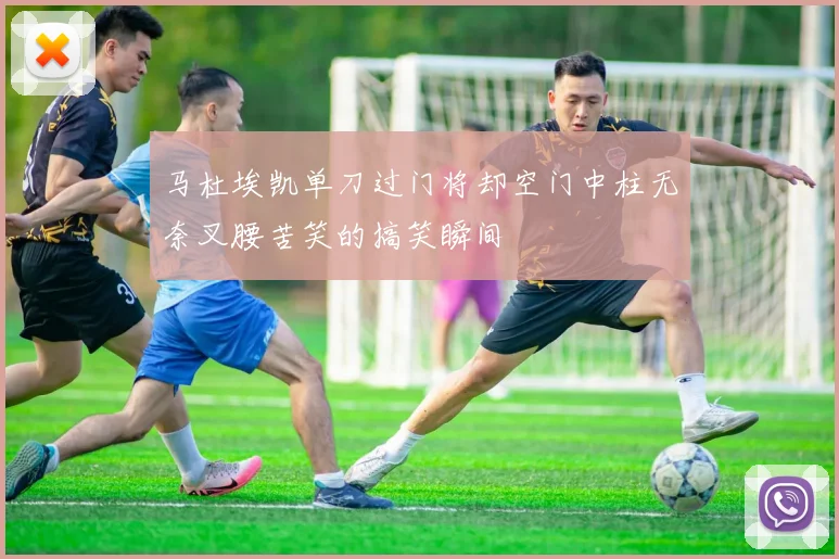马杜埃凯单刀过门将却空门中柱无奈叉腰苦笑的搞笑瞬间
