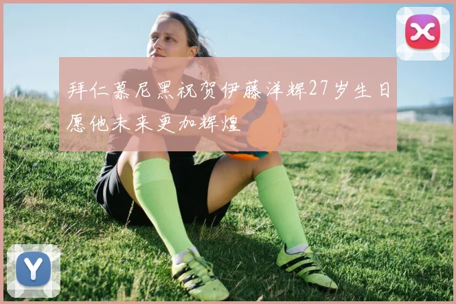 拜仁慕尼黑祝贺伊藤洋辉27岁生日愿他未来更加辉煌
