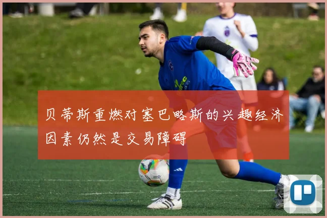 贝蒂斯重燃对塞巴略斯的兴趣经济因素仍然是交易障碍