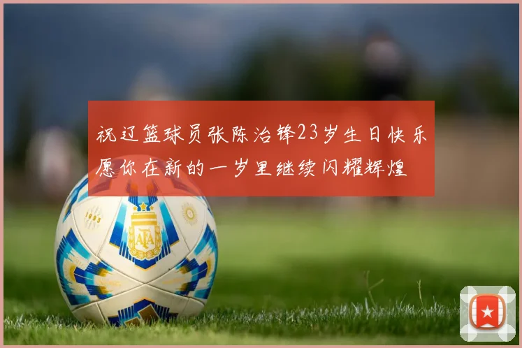 祝辽篮球员张陈治锋23岁生日快乐愿你在新的一岁里继续闪耀辉煌