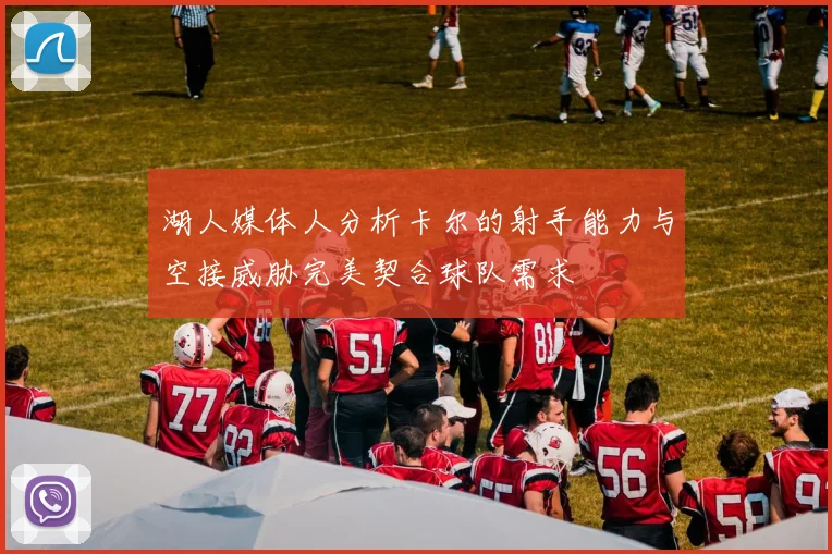 湖人媒体人分析卡尔的射手能力与空接威胁完美契合球队需求
