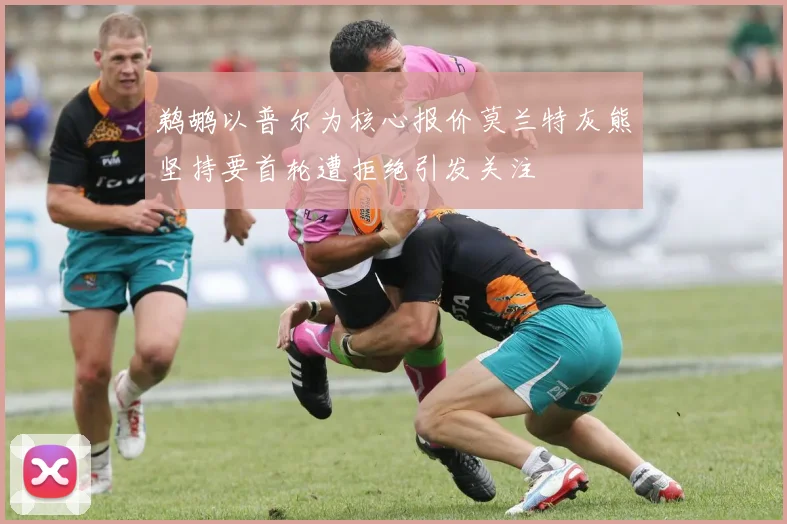 鹈鹕以普尔为核心报价莫兰特灰熊坚持要首轮遭拒绝引发关注