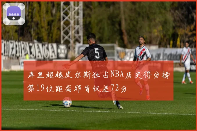库里超越皮尔斯独占NBA历史得分榜第19位距离邓肯仅差72分