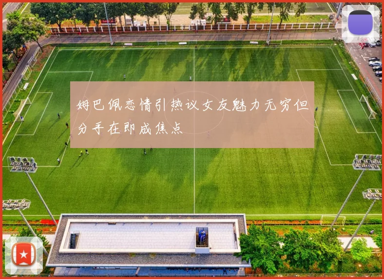 姆巴佩恋情引热议女友魅力无穷但分手在即成焦点