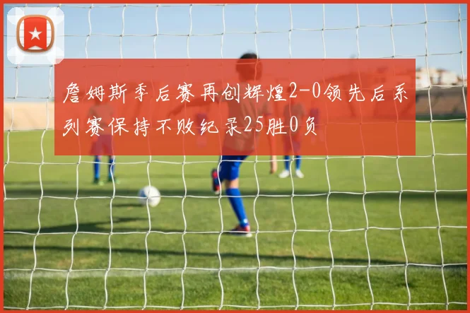 詹姆斯季后赛再创辉煌2-0领先后系列赛保持不败纪录25胜0负