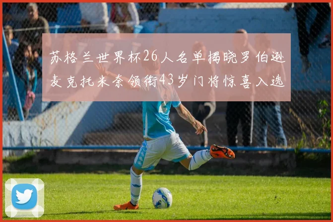 苏格兰世界杯26人名单揭晓罗伯逊麦克托米奈领衔43岁门将惊喜入选