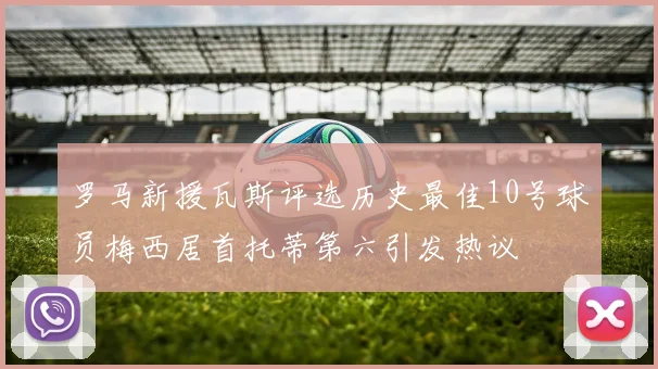 罗马新援瓦斯评选历史最佳10号球员梅西居首托蒂第六引发热议