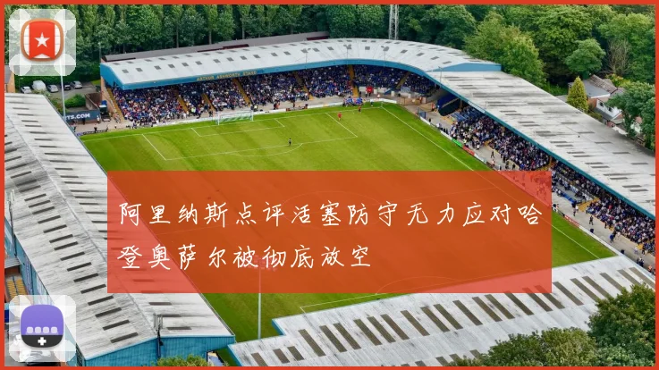 阿里纳斯点评活塞防守无力应对哈登奥萨尔被彻底放空