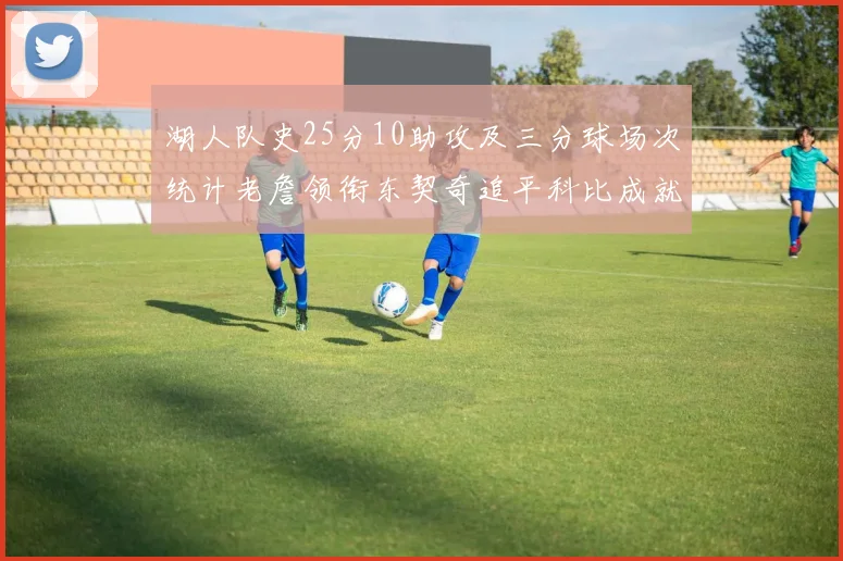 湖人队史25分10助攻及三分球场次统计老詹领衔东契奇追平科比成就