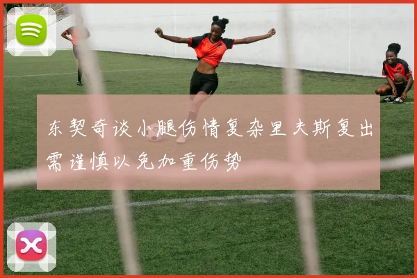 东契奇谈小腿伤情复杂里夫斯复出需谨慎以免加重伤势