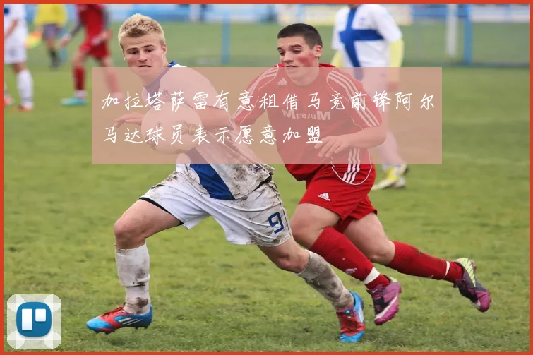 加拉塔萨雷有意租借马竞前锋阿尔马达球员表示愿意加盟
