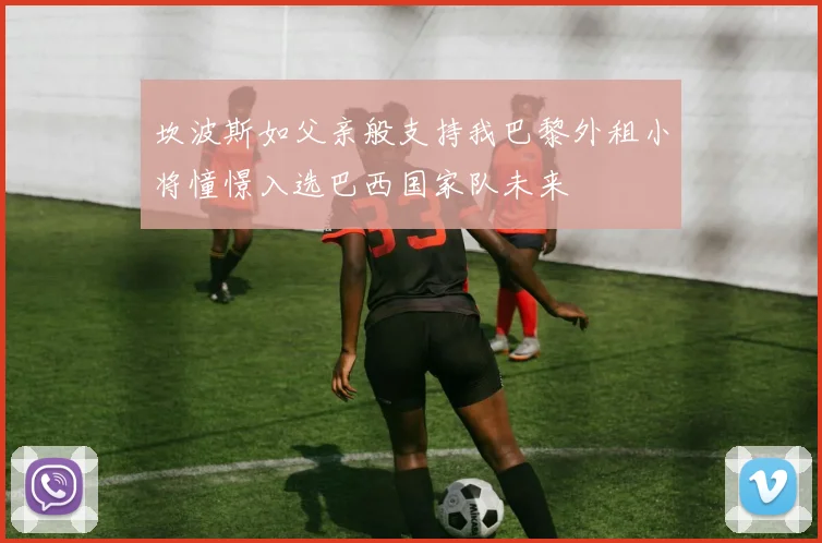 坎波斯如父亲般支持我巴黎外租小将憧憬入选巴西国家队未来
