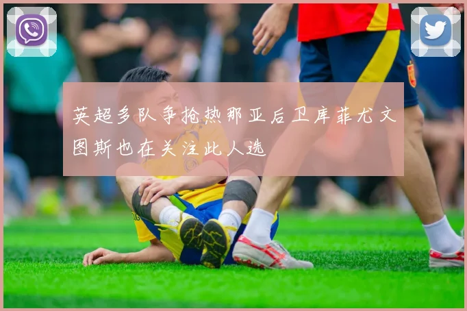 英超多队争抢热那亚后卫库菲尤文图斯也在关注此人选