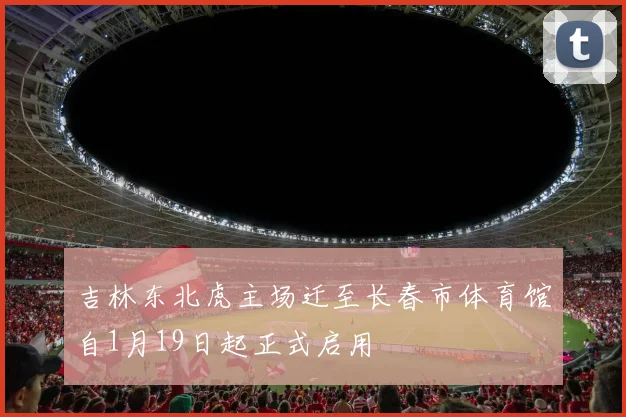 吉林东北虎主场迁至长春市体育馆自1月19日起正式启用