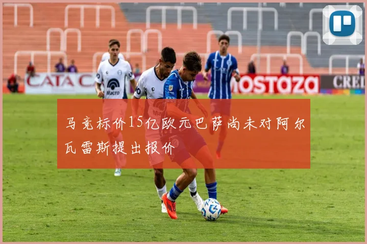 马竞标价15亿欧元巴萨尚未对阿尔瓦雷斯提出报价