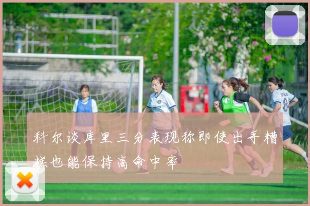 科尔谈库里三分表现称即使出手糟糕也能保持高命中率
