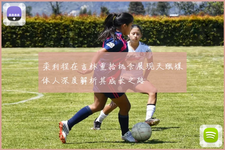 栾利程在吉林重拾机会展现天赋媒体人深度解析其成长之路