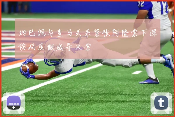 姆巴佩与皇马关系紧张阿隆索下课伤病度假成导火索