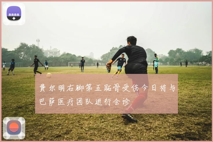 费尔明右脚第五跖骨受伤今日将与巴萨医疗团队进行会诊