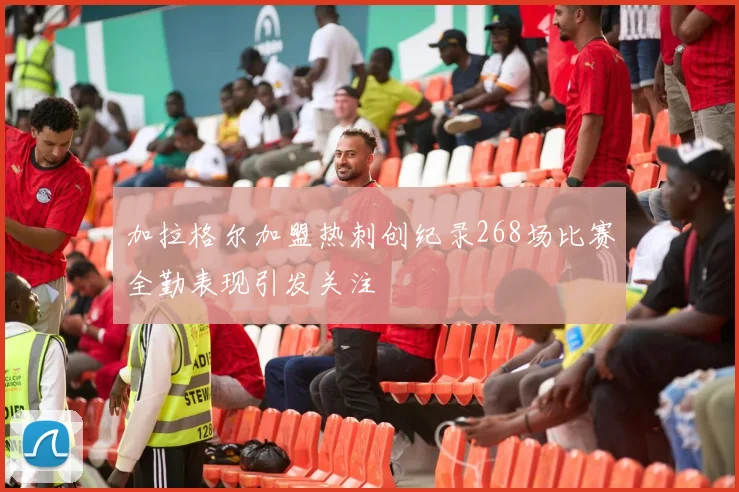 加拉格尔加盟热刺创纪录268场比赛全勤表现引发关注