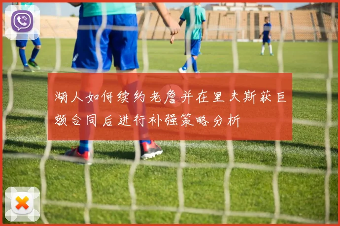 湖人如何续约老詹并在里夫斯获巨额合同后进行补强策略分析