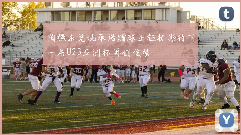 陶强龙兑现承诺赠球王钰栋期待下一届U23亚洲杯再创佳绩