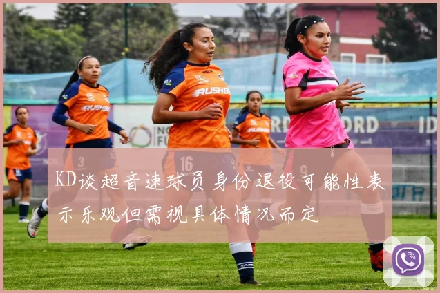 KD谈超音速球员身份退役可能性表示乐观但需视具体情况而定