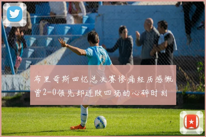 布里奇斯回忆总决赛惨痛经历感慨曾2-0领先却连败四场的心碎时刻
