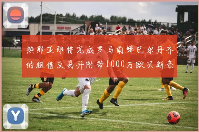 热那亚即将完成罗马前锋巴尔丹齐的租借交易并附带1000万欧买断条款