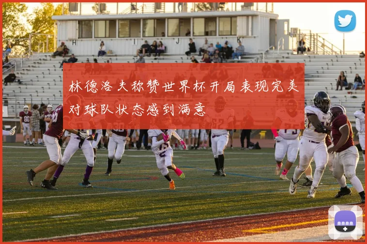 林德洛夫称赞世界杯开局表现完美对球队状态感到满意