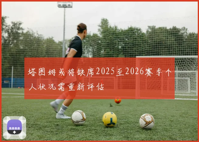 塔图姆或将缺席2025至2026赛季个人状况需重新评估