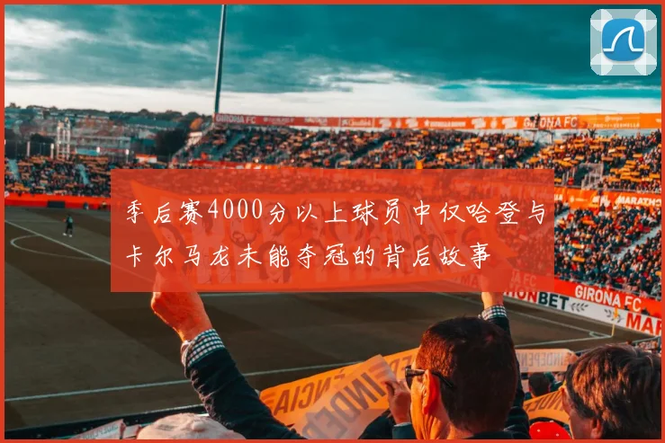 季后赛4000分以上球员中仅哈登与卡尔马龙未能夺冠的背后故事