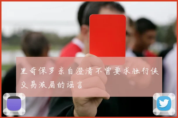 里奇保罗亲自澄清不曾要求独行侠交易浓眉的谣言
