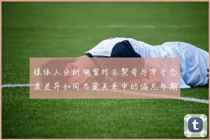 媒体人分析湖蜜对东契奇与华子态度差异如同恋爱关系中的偏见与期待