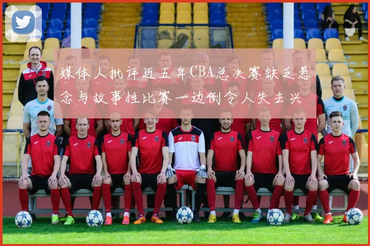 媒体人批评近五年CBA总决赛缺乏悬念与故事性比赛一边倒令人失去兴趣