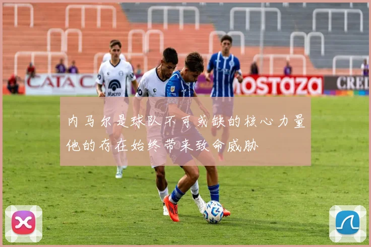 内马尔是球队不可或缺的核心力量他的存在始终带来致命威胁